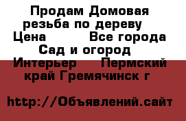 Продам Домовая резьба по дереву  › Цена ­ 500 - Все города Сад и огород » Интерьер   . Пермский край,Гремячинск г.
